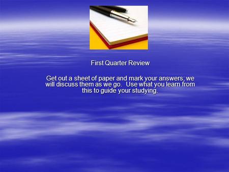 First Quarter Review Get out a sheet of paper and mark your answers; we will discuss them as we go. Use what you learn from this to guide your studying.