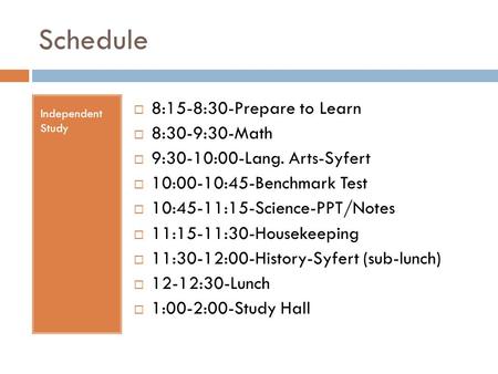 Schedule Independent Study  8:15-8:30-Prepare to Learn  8:30-9:30-Math  9:30-10:00-Lang. Arts-Syfert  10:00-10:45-Benchmark Test  10:45-11:15-Science-PPT/Notes.