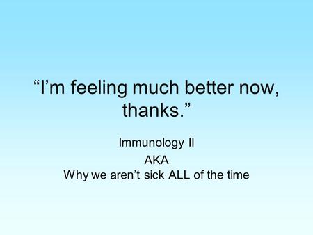 “I’m feeling much better now, thanks.” Immunology II AKA Why we aren’t sick ALL of the time.