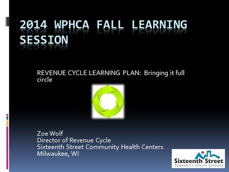 REVENUE CYCLE LEARNING PLAN: Bringing it full circle Zoe Wolf Director of Revenue Cycle Sixteenth Street Community Health Centers Milwaukee, WI.