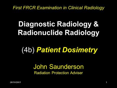 28/10/20151 First FRCR Examination in Clinical Radiology Diagnostic Radiology & Radionuclide Radiology (4b) Patient Dosimetry John Saunderson Radiation.