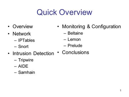 1 Quick Overview Overview Network –IPTables –Snort Intrusion Detection –Tripwire –AIDE –Samhain Monitoring & Configuration –Beltaine –Lemon –Prelude Conclusions.