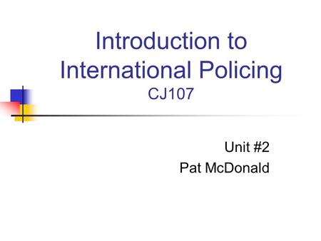 Introduction to International Policing CJ107 Unit #2 Pat McDonald.