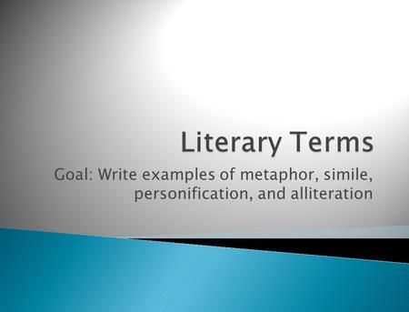 Literary Terms Goal: Write examples of metaphor, simile, personification, and alliteration.