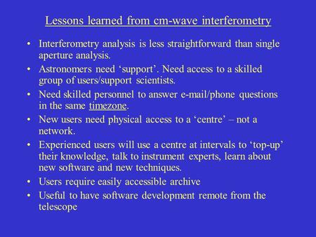 Lessons learned from cm-wave interferometry Interferometry analysis is less straightforward than single aperture analysis. Astronomers need ‘support’.