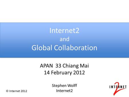 © Internet 2012 Internet2 and Global Collaboration APAN 33 Chiang Mai 14 February 2012 Stephen Wolff Internet2.