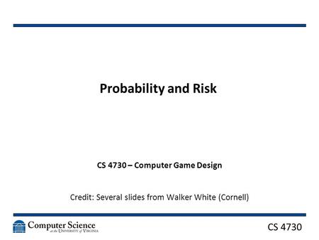 CS 4730 Probability and Risk CS 4730 – Computer Game Design Credit: Several slides from Walker White (Cornell)