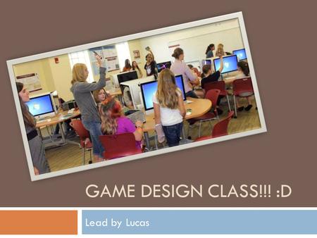 GAME DESIGN CLASS!!! :D Lead by Lucas. Project Summery  Goal: Successfully continue organizing and teaching the game design class.  Goal: Create an.