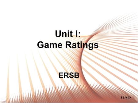 Unit I: Game Ratings ERSB GAD. Ethics in Game Design GAD Ethics is applying a moral judgment of right and wrong, moral and immoral to something. Ethical.