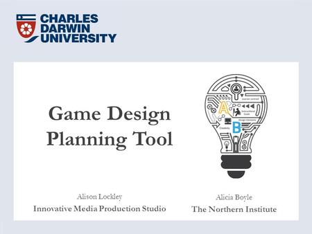 Game Design Planning Tool Alison Lockley Innovative Media Production Studio Alicia Boyle The Northern Institute.