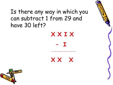 X X I X – I -------------- X X X Is there any way in which you can subtract 1 from 29 and have 30 left?