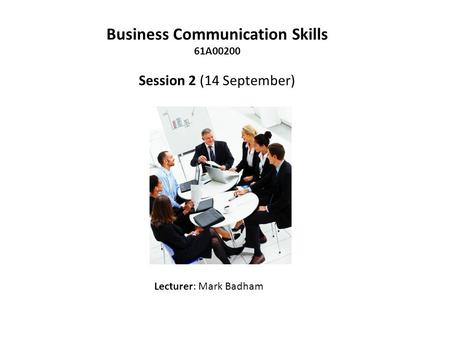 Business Communication Skills 61A00200 Session 2 (14 September) Lecturer: Mark Badham.