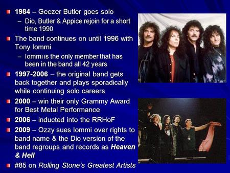 1984 – Geezer Butler goes solo –Dio, Butler & Appice rejoin for a short time 1990 The band continues on until 1996 with Tony Iommi –Iommi is the only member.