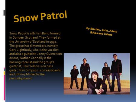 Snow Patrol is a British Band formed in Dundee, Scotland. They formed at the University of Scotland in 1994. The group has 6 members, namely Gary Lightbody,