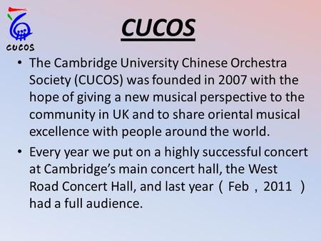 The Cambridge University Chinese Orchestra Society (CUCOS) was founded in 2007 with the hope of giving a new musical perspective to the community in UK.