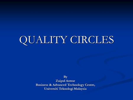 QUALITY CIRCLES By Zaipul Anwar Business & Advanced Technology Centre, Universiti Teknologi Malaysia.