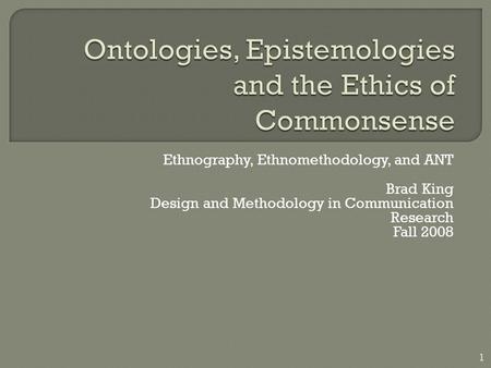 Ethnography, Ethnomethodology, and ANT Brad King Design and Methodology in Communication Research Fall 2008 1.