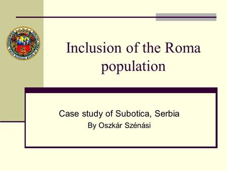 Inclusion of the Roma population Case study of Subotica, Serbia By Oszkár Szénási.