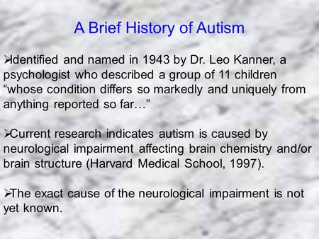 A Brief History of Autism  Identified and named in 1943 by Dr. Leo Kanner, a psychologist who described a group of 11 children “whose condition differs.