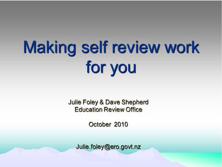 Making self review work for you Julie Foley & Dave Shepherd Education Review Office October 2010