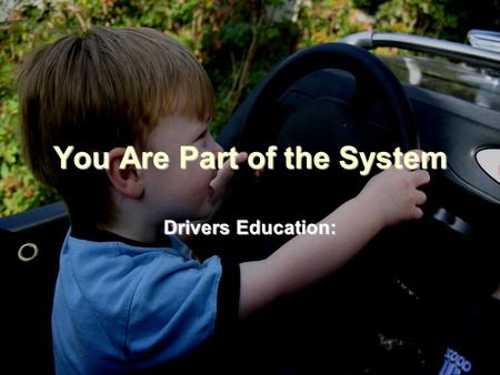 You Are Part of the System Drivers Education: The Key to Driving!! Drivers Education class is designed to give you the ability to master the new skills.