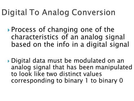  Process of changing one of the characteristics of an analog signal based on the info in a digital signal  Digital data must be modulated on an analog.