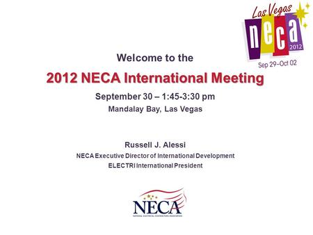 Welcome to the 2012 NECA International Meeting September 30 – 1:45-3:30 pm Mandalay Bay, Las Vegas Russell J. Alessi NECA Executive Director of International.