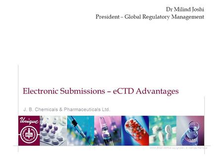 J. B. Chemicals & Pharmaceuticals Ltd. www.jbcpl.com © Copyright 2005 J. B. Chemicals Pharma Ltd. Electronic Submissions – eCTD Advantages Dr Milind Joshi.