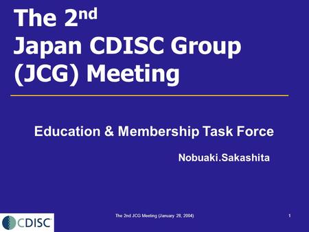 The 2nd JCG Meeting (January 28, 2004)1 The 2 nd Japan CDISC Group (JCG) Meeting Nobuaki.Sakashita Education & Membership Task Force.