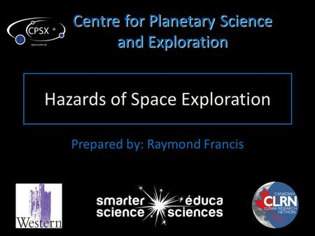 Centre for Planetary Science and Exploration Hazards of Space Exploration Prepared by: Raymond Francis.