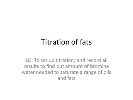 Titration of fats LO: To set up titration; and record all results to find out amount of bromine water needed to saturate a range of oils and fats.