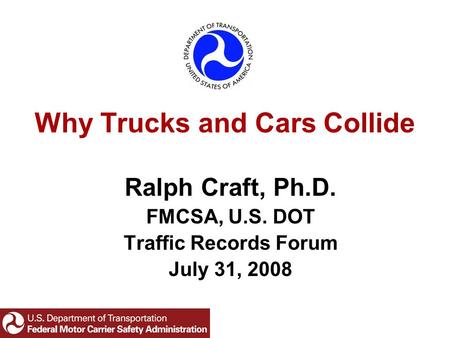 Why Trucks and Cars Collide Ralph Craft, Ph.D. FMCSA, U.S. DOT Traffic Records Forum July 31, 2008.