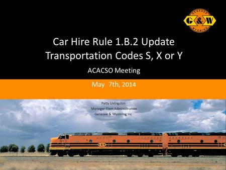 Car Hire Rule 1.B.2 Update Transportation Codes S, X or Y ACACSO Meeting May 7th, 2014 Patty Livingston Manager Fleet Administration Genesee & Wyoming.