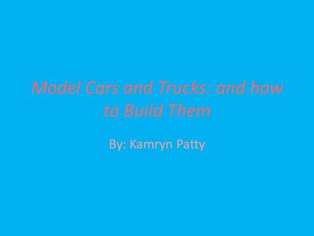 Model Cars and Trucks: and how to Build Them By: Kamryn Patty.