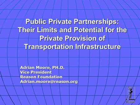 Public Private Partnerships: Their Limits and Potential for the Private Provision of Transportation Infrastructure Adrian Moore, PH.D. Vice President Reason.