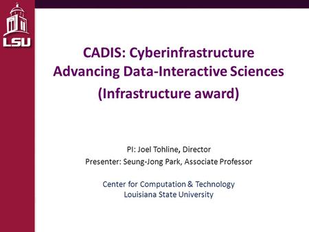 CADIS: Cyberinfrastructure Advancing Data-Interactive Sciences (Infrastructure award) PI: Joel Tohline, Director Presenter: Seung-Jong Park, Associate.