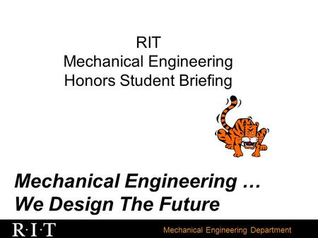 Mechanical Engineering Department RIT Mechanical Engineering Honors Student Briefing Mechanical Engineering … We Design The Future.