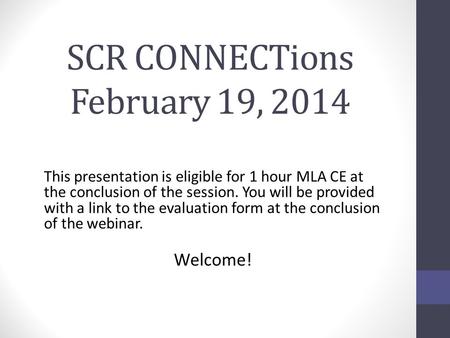 SCR CONNECTions February 19, 2014 This presentation is eligible for 1 hour MLA CE at the conclusion of the session. You will be provided with a link to.