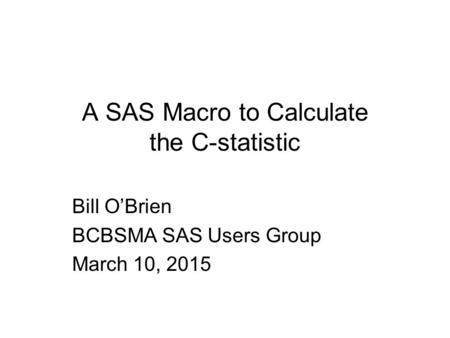 A SAS Macro to Calculate the C-statistic Bill O’Brien BCBSMA SAS Users Group March 10, 2015.