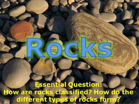 Essential Question: How are rocks classified? How do the different types of rocks form?