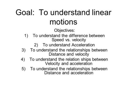 Goal: To understand linear motions Objectives: 1)To understand the difference between Speed vs. velocity 2)To understand Acceleration 3)To understand the.