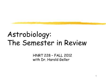 1 Astrobiology: The Semester in Review HNRT 228 – FALL 2012 with Dr. Harold Geller.