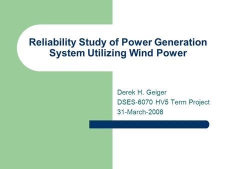 Reliability Study of Power Generation System Utilizing Wind Power Derek H. Geiger DSES-6070 HV5 Term Project 31-March-2008.