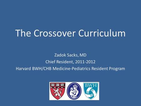 The Crossover Curriculum Zadok Sacks, MD Chief Resident, 2011-2012 Harvard BWH/CHB Medicine-Pediatrics Resident Program.