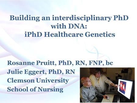 Building an interdisciplinary PhD with DNA: iPhD Healthcare Genetics Rosanne Pruitt, PhD, RN, FNP, bc Julie Eggert, PhD, RN Clemson University School of.