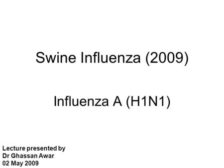 Swine Influenza (2009) Influenza A (H1N1) Lecture presented by Dr Ghassan Awar 02 May 2009.