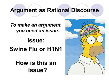 Argument as Rational Discourse To make an argument, you need an issue. Issue: Swine Flu or H1N1 How is this an issue?