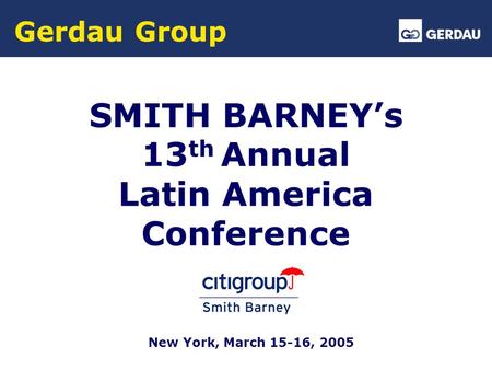 Gerdau Group SMITH BARNEY’s 13 th Annual Latin America Conference New York, March 15-16, 2005.