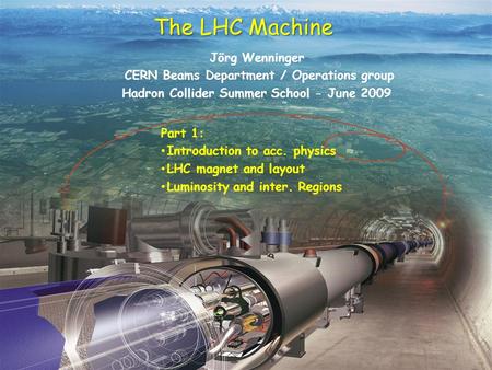 1 The LHC Machine Jörg Wenninger CERN Beams Department / Operations group Hadron Collider Summer School - June 2009 Part 1: Introduction to acc. physics.