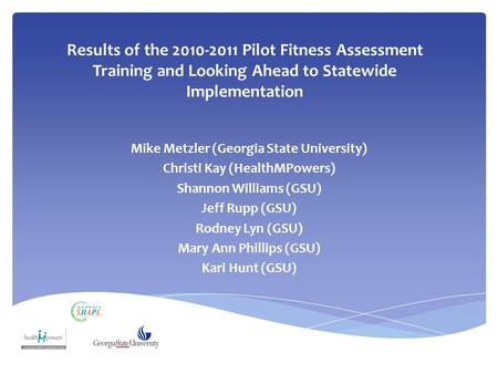 Results of the 2010-2011 Pilot Fitness Assessment Training and Looking Ahead to Statewide Implementation Mike Metzler (Georgia State University) Christi.